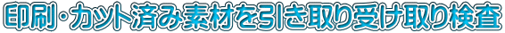 印刷・カット済み素材を引き取り受け取り検査